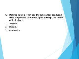 C. Derived lipids :– They are the substances produced
from simple and compound lipids through the process
of hydrolysis.
1. Terpenes
2. Steroids
3. Carotenoids
 
