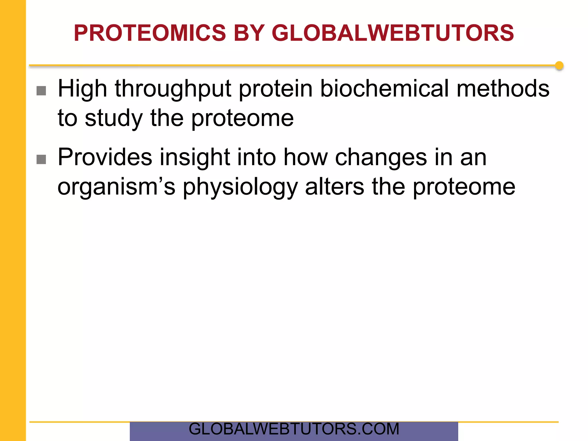 PROTEOMICS BY GLOBALWEBTUTORS
 High throughput protein biochemical methods
to study the proteome
 Provides insight into how changes in an
organism’s physiology alters the proteome
GLOBALWEBTUTORS.COM
 