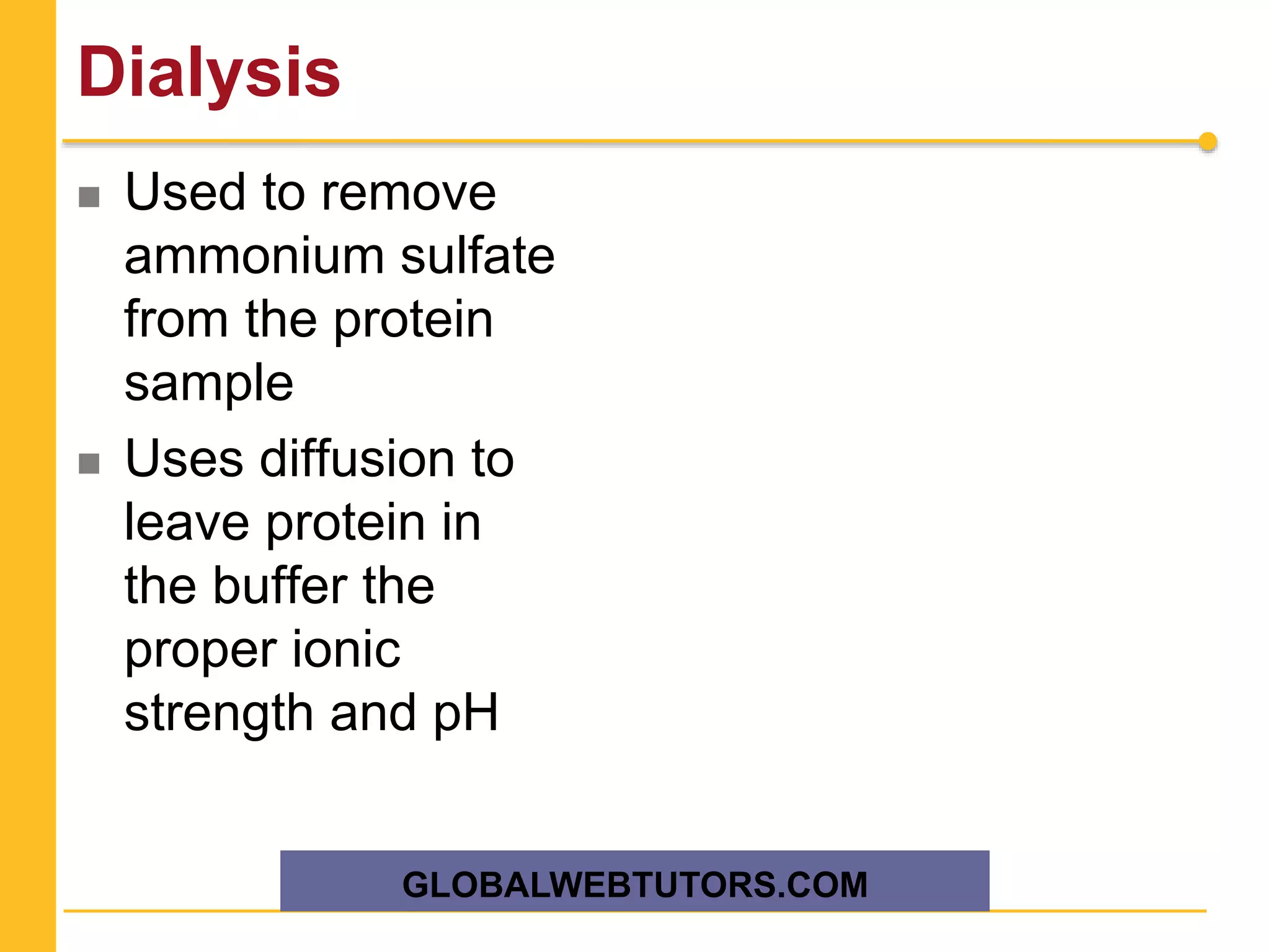 Dialysis
 Used to remove
ammonium sulfate
from the protein
sample
 Uses diffusion to
leave protein in
the buffer the
proper ionic
strength and pH
GLOBALWEBTUTORS.COM
 
