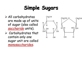 Simple Sugars
 All carbohydrates
are made up of units
of sugar (also called
saccharide units).
 Carbohydrates that
contain only one
sugar unit are called
monosaccharides.
Glucose Fructose
 