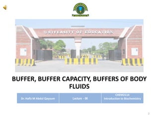 BUFFER, BUFFER CAPACITY, BUFFERS OF BODY
FLUIDS
Dr. Hafiz M Abdul Qayyum Lecture - 06
CHEM2114
Introduction to Biochemistry
2
 