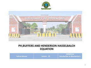 PH,BUFFERS AND HENDERSON HASSELBALCH
EQUATION
Fatima Saleem Lecture - 05
CHEM2114
Introduction to Biochemistry
2
 