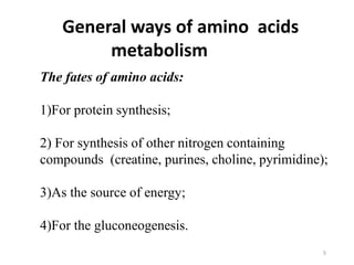General ways of amino acids
metabolism
The fates of amino acids:
1)For protein synthesis;
2) For synthesis of other nitrogen containing
compounds (creatine, purines, choline, pyrimidine);
3)As the source of energy;
4)For the gluconeogenesis.
5
 
