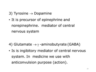 3) Tyrosine  Dopamine
• It is precursor of epinephrine and
norepinephrine. mediator of central
nervous system
4) Glutamate   -aminobutyrate (GABA)
• Is is ingibitory mediator of central nervous
system. In medicine we use with
anticonvulsion purpose (action).
24
 