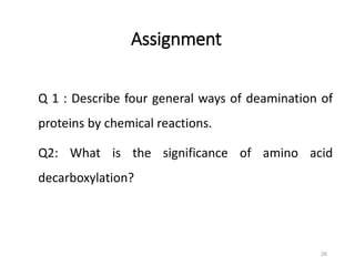 Assignment
Q 1 : Describe four general ways of deamination of
proteins by chemical reactions.
Q2: What is the significance of amino acid
decarboxylation?
26
 