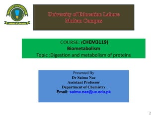 COURSE: (CHEM3119)
Biometabolism
Topic :Digestion and metabolism of proteins
Presented By
Dr Saima Naz
Assistant Professor
Department of Chemistry
Email: saima.naz@ue.edu.pk
2
 