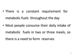 9
• There is a constant requirement for
metabolic fuels throughout the day
• Most people consume their daily intake of
metabolic fuels in two or three meals, so
there is a need to form reserves
 