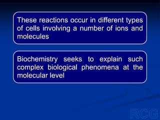 These reactions occur in different types
of cells involving a number of ions and
molecules
Biochemistry seeks to explain such
complex biological phenomena at the
molecular level
 