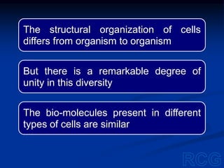 The structural organization of cells
differs from organism to organism
But there is a remarkable degree of
unity in this diversity
The bio-molecules present in different
types of cells are similar
 