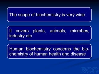 The scope of biochemistry is very wide
It covers plants, animals, microbes,
industry etc
Human biochemistry concerns the bio-
chemistry of human health and disease
 