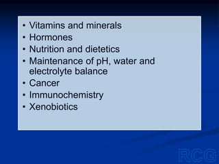 • Vitamins and minerals
• Hormones
• Nutrition and dietetics
• Maintenance of pH, water and
electrolyte balance
• Cancer
• Immunochemistry
• Xenobiotics
 