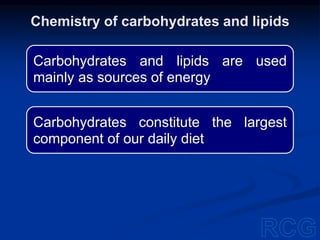 Carbohydrates and lipids are used
mainly as sources of energy
Carbohydrates constitute the largest
component of our daily diet
Chemistry of carbohydrates and lipids
 