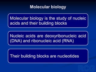 Molecular biology is the study of nucleic
acids and their building blocks
Nucleic acids are deoxyribonucleic acid
(DNA) and ribonucleic acid (RNA)
Their building blocks are nucleotides
Molecular biology
 