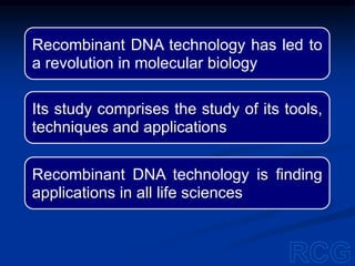 Recombinant DNA technology has led to
a revolution in molecular biology
Its study comprises the study of its tools,
techniques and applications
Recombinant DNA technology is finding
applications in all life sciences
 