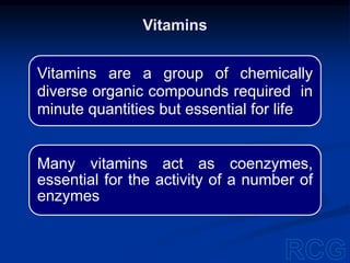Vitamins are a group of chemically
diverse organic compounds required in
minute quantities but essential for life
Many vitamins act as coenzymes,
essential for the activity of a number of
enzymes
Vitamins
 