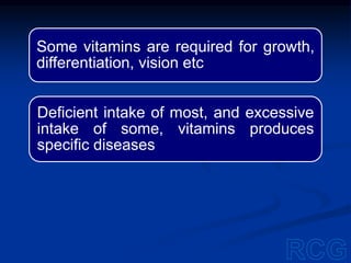 Some vitamins are required for growth,
differentiation, vision etc
Deficient intake of most, and excessive
intake of some, vitamins produces
specific diseases
 