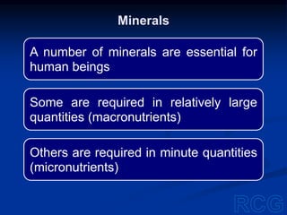 A number of minerals are essential for
human beings
Some are required in relatively large
quantities (macronutrients)
Others are required in minute quantities
(micronutrients)
Minerals
 
