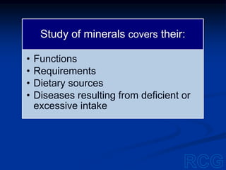 Study of minerals covers their:
• Functions
• Requirements
• Dietary sources
• Diseases resulting from deficient or
excessive intake
 