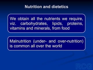 We obtain all the nutrients we require,
viz. carbohydrates, lipids, proteins,
vitamins and minerals, from food
Malnutrition (under- and over-nutrition)
is common all over the world
Nutrition and dietetics
 