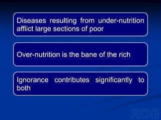 Diseases resulting from under-nutrition
afflict large sections of poor
Over-nutrition is the bane of the rich
Ignorance contributes significantly to
both
 