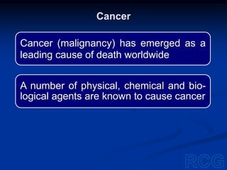 Cancer (malignancy) has emerged as a
leading cause of death worldwide
A number of physical, chemical and bio-
logical agents are known to cause cancer
Cancer
 