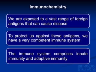 We are exposed to a vast range of foreign
antigens that can cause disease
To protect us against these antigens, we
have a very competent immune system
The immune system comprises innate
immunity and adaptive immunity
Immunochemistry
 