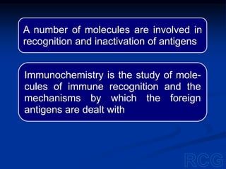 A number of molecules are involved in
recognition and inactivation of antigens
Immunochemistry is the study of mole-
cules of immune recognition and the
mechanisms by which the foreign
antigens are dealt with
 