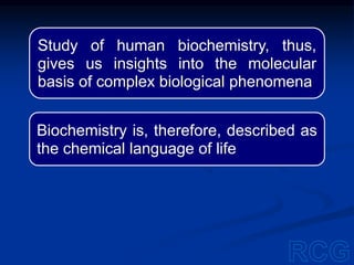Study of human biochemistry, thus,
gives us insights into the molecular
basis of complex biological phenomena
Biochemistry is, therefore, described as
the chemical language of life
 