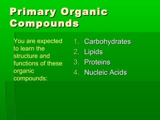 Primary Organic
Compounds
You are expected     1.   Carbohydrates
to learn the
                     2.   Lipids
structure and
functions of these   3.   Proteins
organic              4.   Nucleic Acids
compounds:
 