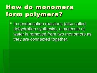 How    do monomers
form   polymers?
 In condensation reactions (also called
  dehydration synthesis), a molecule of
  water is removed from two monomers as
  they are connected together.
 