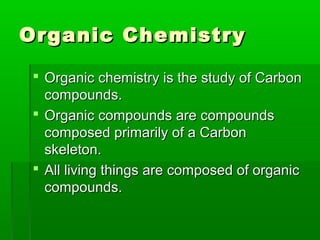 Organic Chemistry

  Organic chemistry is the study of Carbon
   compounds.
  Organic compounds are compounds
   composed primarily of a Carbon
   skeleton.
  All living things are composed of organic
   compounds.
 