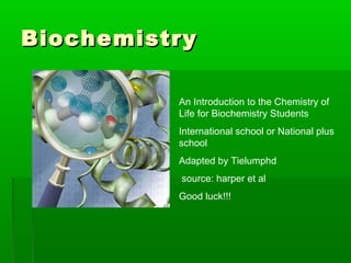 Biochemistry

          An Introduction to the Chemistry of
          Life for Biochemistry Students
          International school or National plus
          school
          Adapted by Tielumphd
          source: harper et al
          Good luck!!!
 