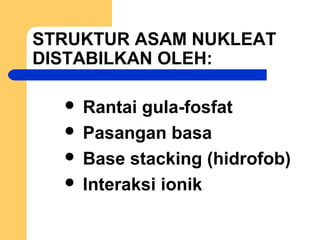 STRUKTUR ASAM NUKLEAT
DISTABILKAN OLEH:
 Rantai gula-fosfat
 Pasangan basa
 Base stacking (hidrofob)
 Interaksi ionik
 