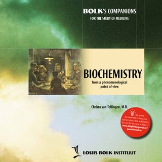 BOLK’S COMPANIONS
FOR THE STUDY OF MEDICINE

Biochemistry
from a phenomenological
point of view

Christa van Tellingen, M.D.



We would
be interested
to hear your
opinion abou
t this publicat
ion.
You can let us
know at http
://
www.kingfis
hergroup.nl/
questionna
ire/

 