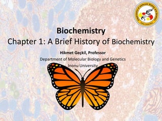 Hikmet Geçkil, Professor
Department of Molecular Biology and Genetics
Inonu University
Biochemistry
Chapter 1: A Brief History of Biochemistry
 