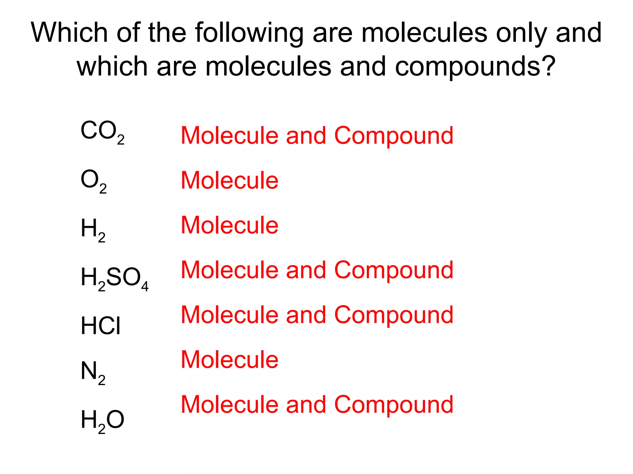 Which of the following are molecules only and which are molecules and compounds? CO 2 O 2 H 2 H 2 SO 4 HCl N 2 H 2 O Molecule and Compound Molecule Molecule Molecule and Compound Molecule and Compound Molecule Molecule and Compound 