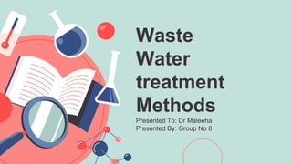 Waste
Water
treatment
Methods
Presented To: Dr Maleeha
Presented By: Group No 8
 