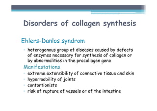 Ehlers-Danlos syndrom
▫ heterogenous group of diseases caused by defects
of enzymes necessary for synthesis of collagen or
by abnormalities in the procollagen gene
Manifestations
▫ extreme extensibility of connective tissue and skin
▫ hypermobility of joints
▫ contortionists
▫ risk of rupture of vessels or of the intestine
Disorders of collagen synthesis
 