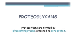 PROTEOGLYCANS
Proteoglycans are formed by
glycosaminoglycans, attached to core protein.
 