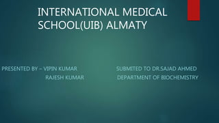 PRESENTED BY – VIPIN KUMAR SUBMITED TO DR.SAJAD AHMED
RAJESH KUMAR DEPARTMENT OF BIOCHEMISTRY
INTERNATIONAL MEDICAL
SCHOOL(UIB) ALMATY
 