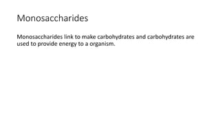 Monosaccharides
Monosaccharides link to make carbohydrates and carbohydrates are
used to provide energy to a organism.
 