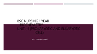 BSC NURSING 1 YEAR
BIOCHEMISTRY
UNIT :-1 (PROKARYOTIC AND EUKARYOTIC
CELL)
BY :- PRAGYA TIWARI
 