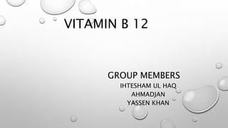VITAMIN B 12
GROUP MEMBERS
IHTESHAM UL HAQ
AHMADJAN
YASSEN KHAN
 