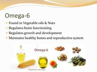 Omega-6
 Found in Vegetable oils & Nuts
 Regulates brain functioniing
 Regulates growth and development
 Maintains healthy bones and reproductive system
Prepared by: Sidra Javed
 