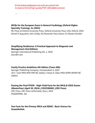 D'Angelo, Christopher R. (author)
MCQs for the European Exam in General Cardiology (Oxford Higher
Specialty Training), 2e (2024)
IRL Press at Oxford University Press, Oxford University Press USA, Oxford, 2024
Daniel X Augustine; John Graby; Ali Khavandi; Paul Leeson; Sri Raveen Kandan
Simplifying Strabismus: A Practical Approach to Diagnosis and
Management (2nd Edition)
Springer International Publishing AG, 2, 2024
Saurabh Jain
Family Practice Guidelines 6th Edition [Team-IRA]
Springer Publishing Company, Incorporated, 6, 2024
Jill C. Cash MSN APN FNP-BC (editor), Cheryl A. Glass MSN APRN WHNP-BC
(editor)
Passing the Final FFICM - High-Yield Facts for the MCQ & OSCE Exams
(MasterPass) (April 30, 2024)_(1032590602)_(CRC Press)
CRC Press, CRC Press (Unlimited), [N.p.], 2024
MUZZAMMIL. ALI
Fast Facts for the Primary FRCA and EDAIC : Basic Science for
Anaesthetists
 