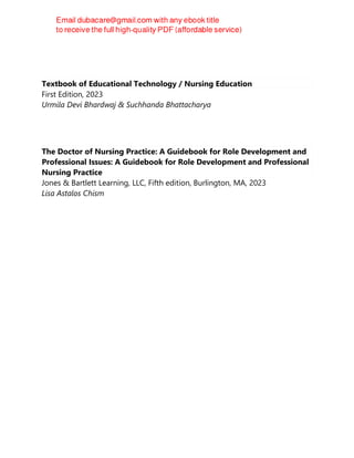 Textbook of Educational Technology / Nursing Education
First Edition, 2023
Urmila Devi Bhardwaj & Suchhanda Bhattacharya
The Doctor of Nursing Practice: A Guidebook for Role Development and
Professional Issues: A Guidebook for Role Development and Professional
Nursing Practice
Jones & Bartlett Learning, LLC, Fifth edition, Burlington, MA, 2023
Lisa Astalos Chism
 