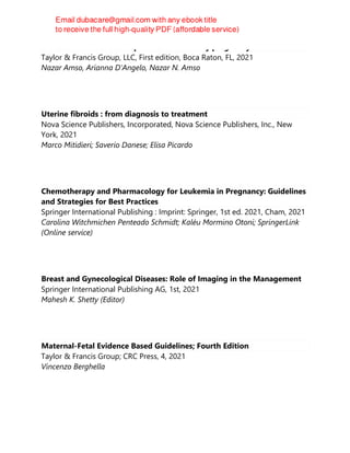 Ultrasounds in assisted reproduction and early pregnancy
Taylor & Francis Group, LLC, First edition, Boca Raton, FL, 2021
Nazar Amso, Arianna D'Angelo, Nazar N. Amso
Uterine fibroids : from diagnosis to treatment
Nova Science Publishers, Incorporated, Nova Science Publishers, Inc., New
York, 2021
Marco Mitidieri; Saverio Danese; Elisa Picardo
Chemotherapy and Pharmacology for Leukemia in Pregnancy: Guidelines
and Strategies for Best Practices
Springer International Publishing : Imprint: Springer, 1st ed. 2021, Cham, 2021
Carolina Witchmichen Penteado Schmidt; Kaléu Mormino Otoni; SpringerLink
(Online service)
Breast and Gynecological Diseases: Role of Imaging in the Management
Springer International Publishing AG, 1st, 2021
Mahesh K. Shetty (Editor)
Maternal-Fetal Evidence Based Guidelines; Fourth Edition
Taylor & Francis Group; CRC Press, 4, 2021
Vincenzo Berghella
 