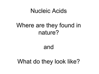 Nucleic Acids
Where are they found in
nature?
and
What do they look like?
 
