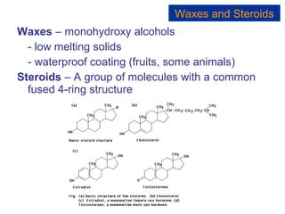 Waxes – monohydroxy alcohols
- low melting solids
- waterproof coating (fruits, some animals)
Steroids – A group of molecules with a common
fused 4-ring structure
Waxes and Steroids
 