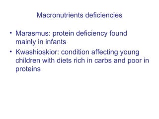 Macronutrients deficiencies
• Marasmus: protein deficiency found
mainly in infants
• Kwashioskior: condition affecting young
children with diets rich in carbs and poor in
proteins
 